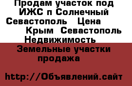 Продам участок под ИЖС п Солнечный Севастополь › Цена ­ 750 000 - Крым, Севастополь Недвижимость » Земельные участки продажа   